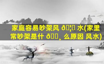 家庭容易吵架风 🦆 水(家里常吵架是什 🌸 么原因 风水)